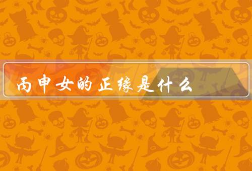 丙申女的正缘是什么（坚强的后盾／智慧的伴侣／奋斗的伴侣）
