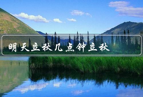 明天立秋几点钟立秋，温度逐渐下降／秋风送爽／万物丰收