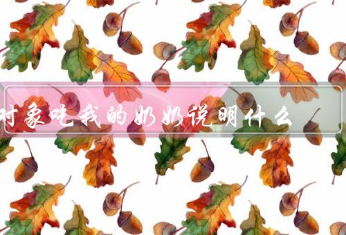 对象吃我的奶奶说明什么，对象吃奶奶／爱／珍惜亲情
