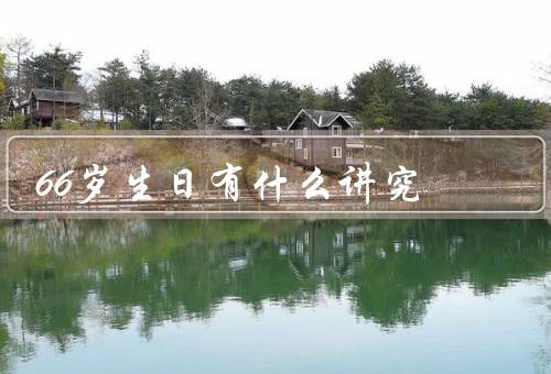 66岁生日有什么讲究，健康祝福、家庭聚会、传统习俗