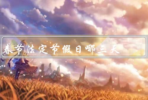 春节法定节假日哪三天（前后的三天／期间的传统习俗／重要意义）