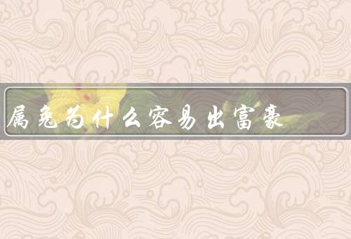 属兔为什么容易出富豪，敏感细腻／勤奋努力／谨慎稳健