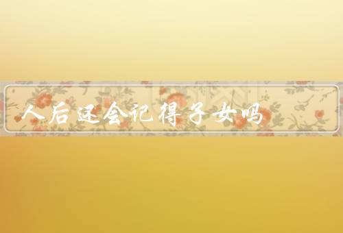 人死后还会记得子女吗（灵魂的存在、记忆的消失、无法确定的答案）