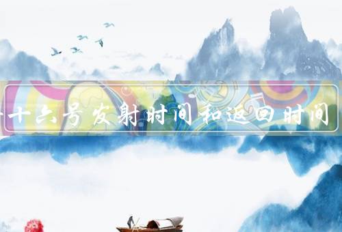神舟十六号发射时间和返回时间，发射时间／返回时间／总结