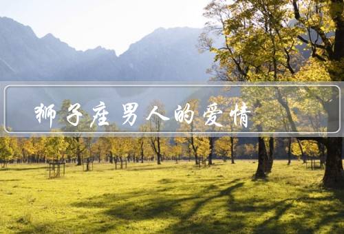 狮子座男人的爱情（自信和魅力／浪漫和激情／自我中心和自尊心）