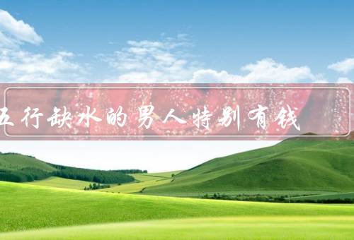 五行缺水的男人特别有钱，特点／财富积累／成功启示