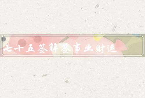 七十五签解签事业财运（事业发展／财运状况／总结）