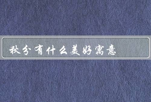 秋分有什么美好寓意，秋分节气／收获和感恩／平衡和和谐