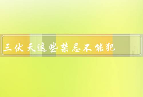 三伏天这些禁忌不能犯，饮食禁忌、生活禁忌、运动禁忌