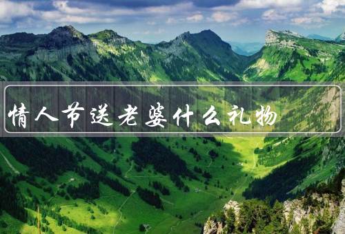 情人节送老婆什么礼物（创意礼物／浪漫约会／心意小礼物）