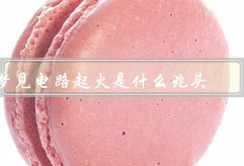 梦见电路起火是什么兆头，电路起火的象征意义、工作生活中的问题