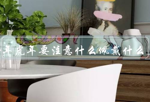 本命年虎年要注意什么佩戴什么，吉祥物佩戴、避免冲动行为