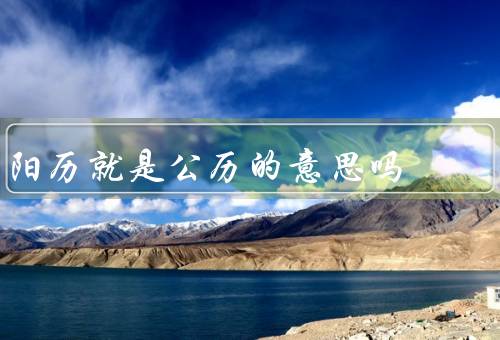 阳历就是公历的意思吗（定义／关系／结论）