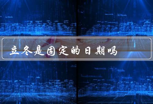 立冬是固定的日期吗，含义／日期变化／意义
