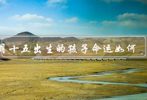 七月十五出生的孩子命运如何（性格特点／事业发展／家庭生活）