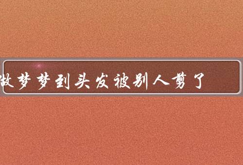 做梦梦到头发被别人剪了（失去的自信／他人的评价／重新定义自我）