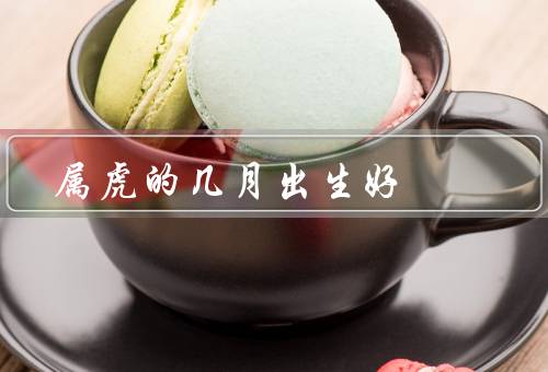 属虎的几月出生好，秋天月份／春天月份／冬天月份