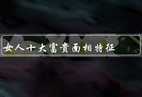 女人十大富贵面相特征，眼神明亮／高高的额头／丰盈的嘴唇