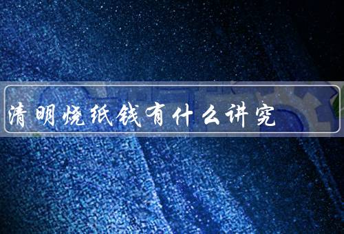 清明烧纸钱有什么讲究，纸钱选择、时间、方式