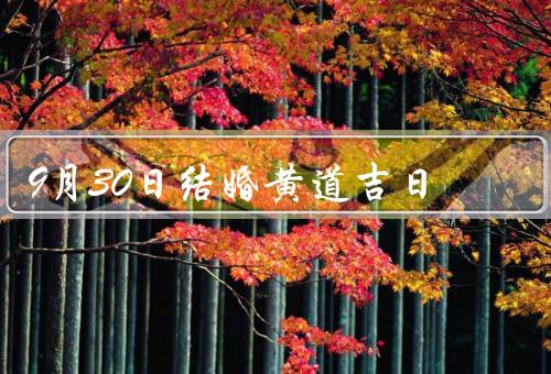 9月30日结婚黄道吉日，黄道吉日的意义、特点、结婚的建议