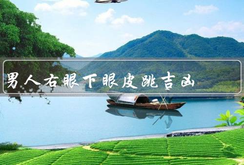 男人右眼下眼皮跳吉凶，右眼下眼皮跳吉凶的迷信说法