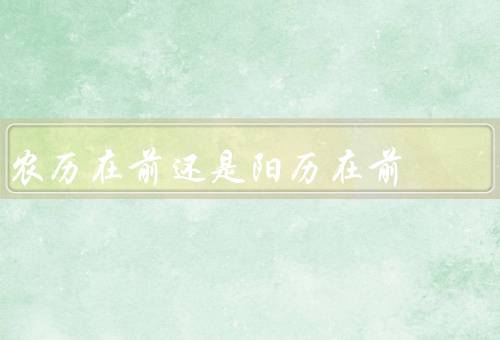 农历在前还是阳历在前，农历在前的优势、阳历在前的优势