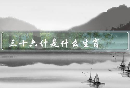 三十六计是什么生肖，鼠、牛、虎