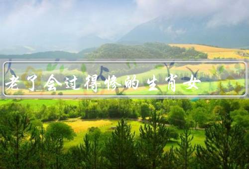 老了会过得惨的生肖女，孤独／健康问题／经济困境