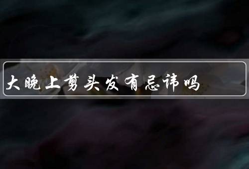 大晚上剪头发有忌讳吗（影响睡眠质量／引发头皮问题／疲劳）