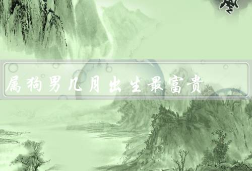属狗男几月出生最富贵（正月出生的属狗男、二月出生的属狗男）