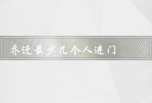 乔迁最少几个人进门，庆祝／帮助／祝福