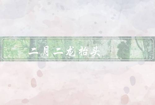 二月二龙抬头短信，二月二龙抬头、传统习俗、现代庆祝活动