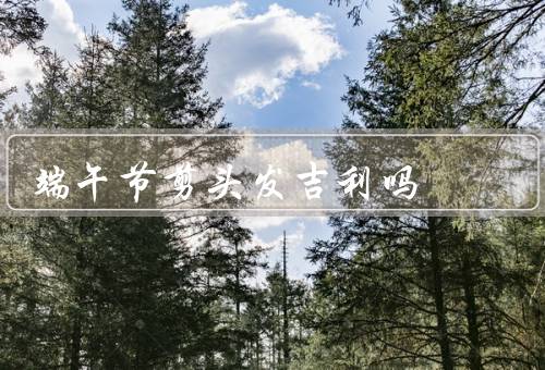 端午节剪头发吉利吗，由来／意义／禁忌
