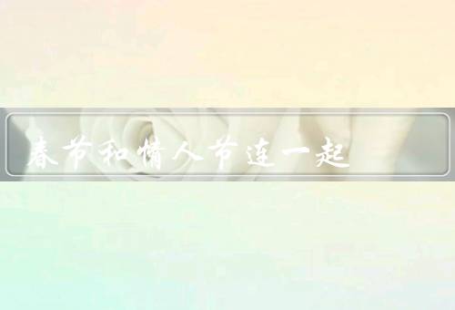 春节和情人节连一起，与情人节的相遇／传统与浪漫的碰撞