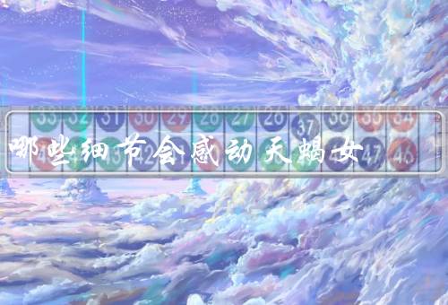 哪些细节会感动天蝎女（自己动手做礼物／倾听并关心她的情绪）