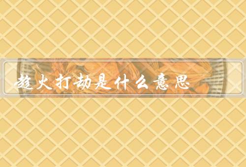 趁火打劫是什么意思（什么是趁火打劫、趁火打劫的危害）