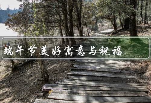 端午节美好寓意与祝福，起源、美好寓意、祝福