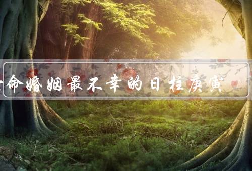 女命婚姻最不幸的日柱庚寅（婚姻危机、感情不稳定）