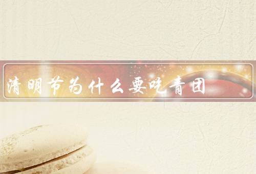 清明节为什么要吃青团，起源／制作／象征意义