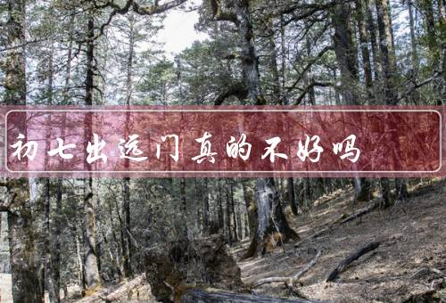 初七出远门真的不好吗，犯忌的说法／平常心对待／不同地域不同习俗