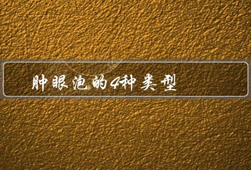 肿眼泡的4种类型，遗传型肿眼泡／眼部水肿型肿眼泡／衰老型肿眼泡