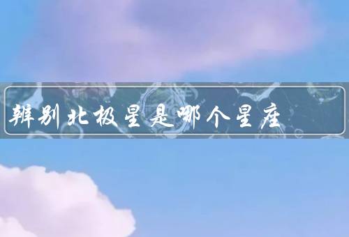 辨别北极星是哪个星座（特点／与星座的关系／其他辨别星座的方法）
