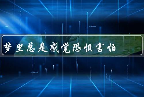 梦里总是感觉恐惧害怕（梦境中的恐惧情绪、解读梦境中的恐惧）