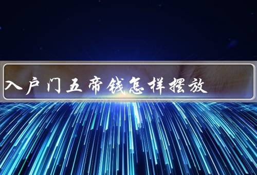 入户门五帝钱怎样摆放，位置／朝向／数量