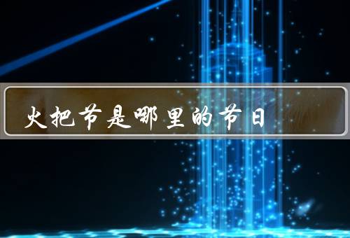 火把节是哪里的节日（起源、庆祝方式、意义和影响）