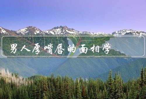 男人厚嘴唇的面相学，面相学中的／与性格特征／其他意义