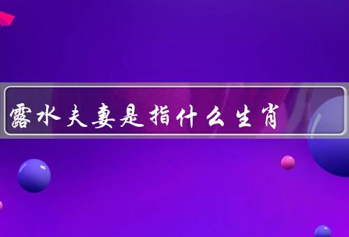 露水夫妻是指什么生肖（由来／特点／如何处理问题）