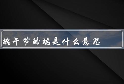 端午节的端是什么意思，意思／端午节的习俗／象征意义