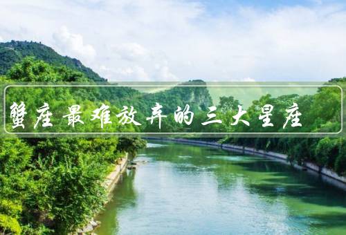 巨蟹座最难放弃的三大星座，巨蟹座、双鱼座、天蝎座