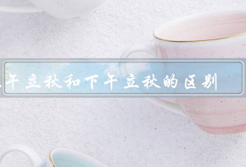 上午立秋和下午立秋的区别，下午／和下午立秋的区别